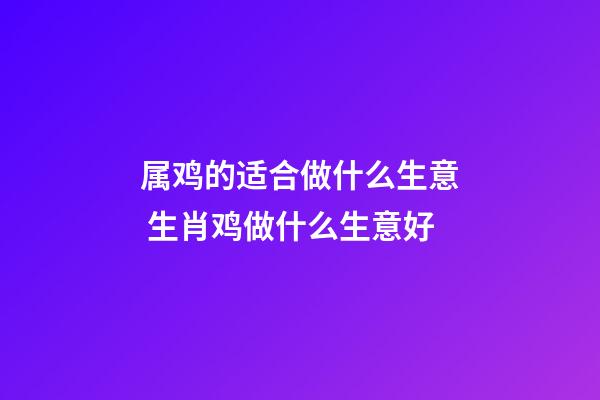 属鸡的适合做什么生意 生肖鸡做什么生意好